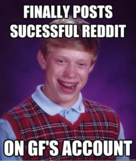 finally posts sucessful reddit on gfs account - Bad Luck Brian