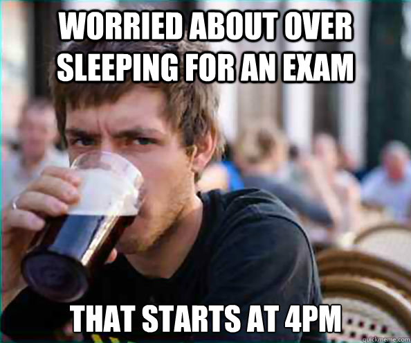 worried about over sleeping for an exam that starts at 4pm - Lazy College Senior