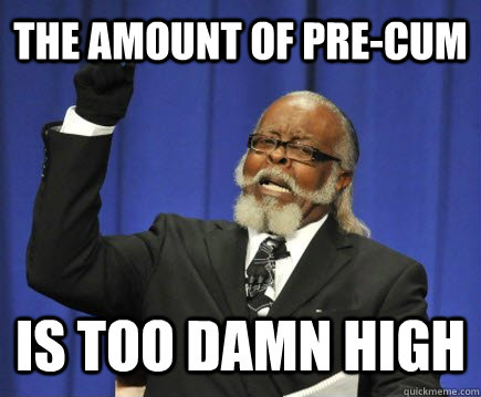 the amount of precum is too damn high - Too Damn High