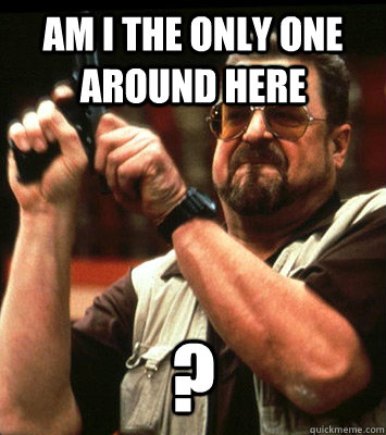 am i the only one around here - Angry walter
