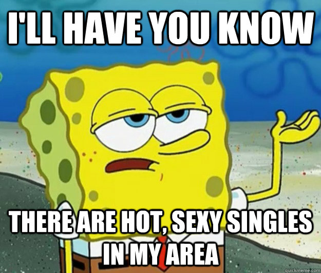 ill have you know there are hot sexy singles in my area - Tough Spongebob