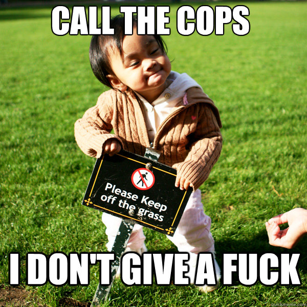 call the cops i dont give a fuck -