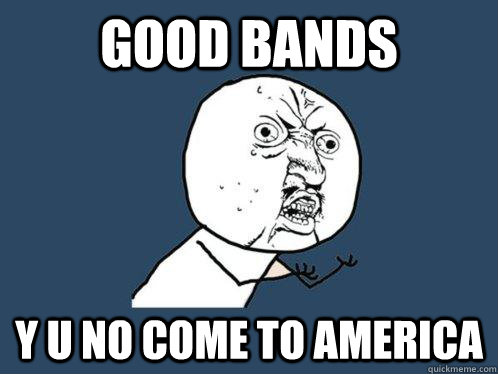 good bands y u no come to america - Y U No