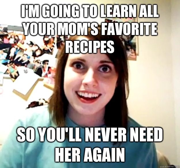 Im going to learn all your moms favorite recipes So youll ne - Overly Attached Girlfriend