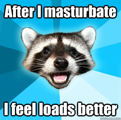 after i masturbate i feel loads better - Lame Pun Coon