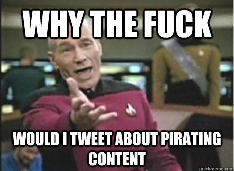 why the fuck would i tweet about pirating content - ANNOYED PICARD