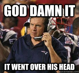 god damn it it went over his head - Bill Belichick
