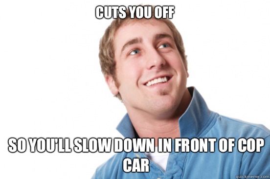Cuts you off So youll slow down in front of cop car - Misunderstood Douchebag