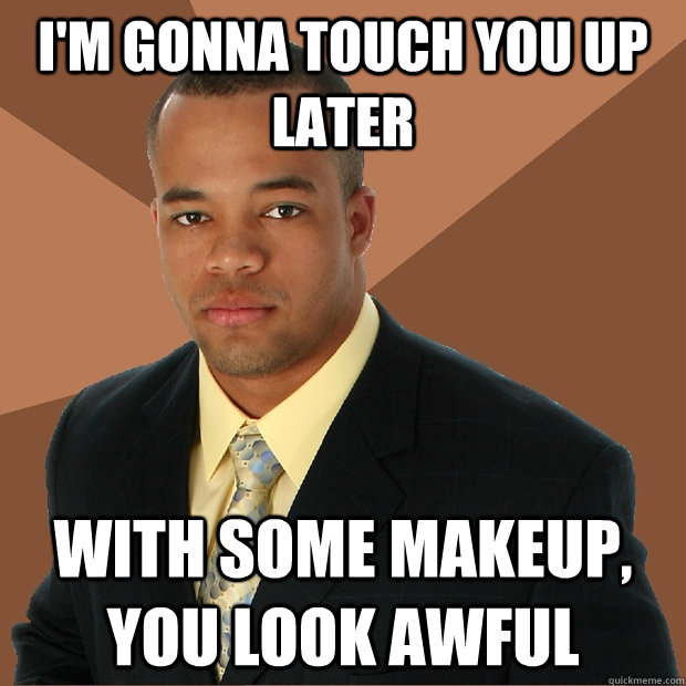im gonna touch you up later with some makeup you look awfu - Successful Black Man