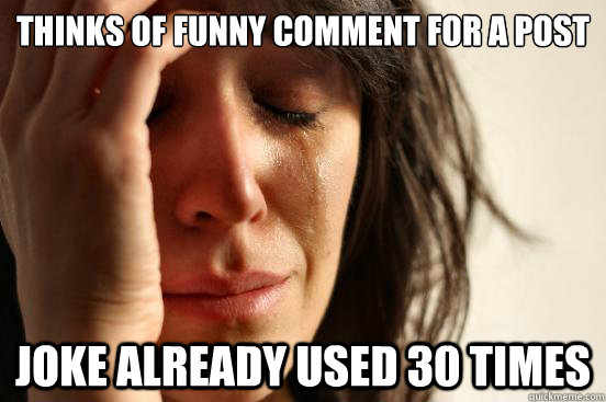 thinks of funny comment for a post joke already used 30 time - First World Problems