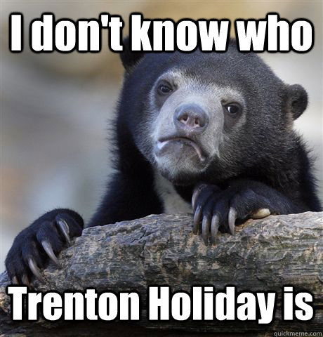 i dont know who trenton holiday is - Confession Bear