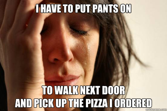 i have to put pants on to walk next door and pick up the pi - First World Problems