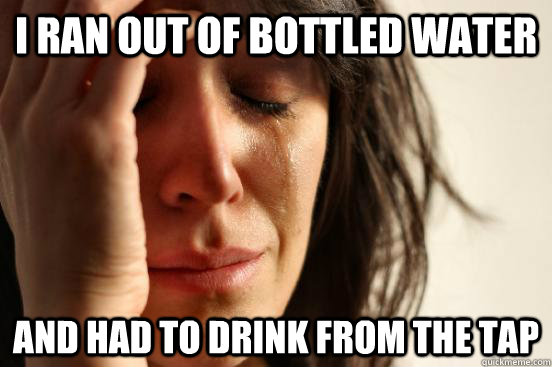 i ran out of bottled water and had to drink from the tap - First World Problems