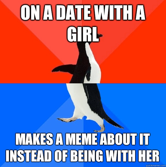 On a date with a girl Makes a meme about it instead of being - Socially Awesome Awkward Penguin