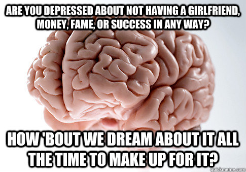 are you depressed about not having a girlfriend money fame - Scumbag Brain