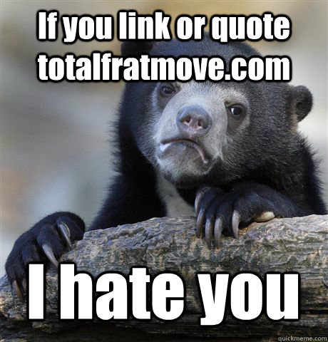 if you link or quote totalfratmovecom i hate you - Confession Bear