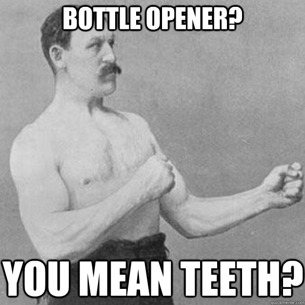 bottle opener you mean teeth - overly manly man