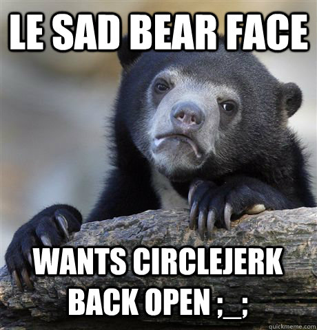 le sad bear face wants circlejerk back open - Confession Bear
