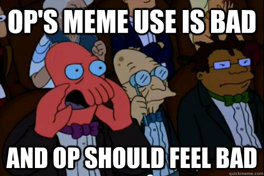 ops meme use is bad and op should feel bad - Your meme is bad and you should feel bad!