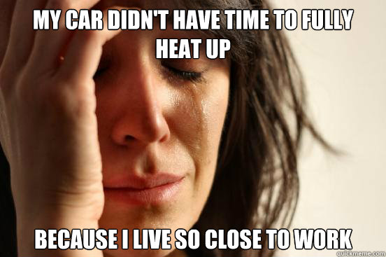 my car didnt have time to fully heat up because i live so c - First World Problems
