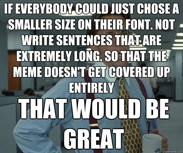 if everybody could just chose a smaller size on their font - that would be great