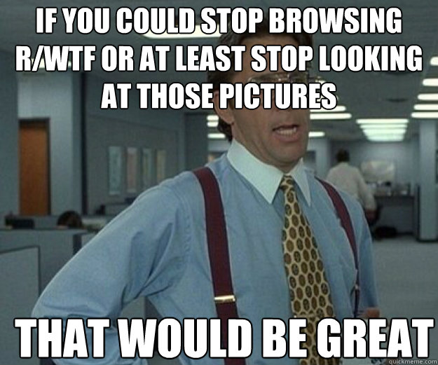 if you could stop browsing rwtf or at least stop looking at - that would be great