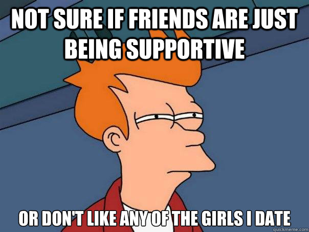 not sure if friends are just being supportive or dont like - Futurama Fry