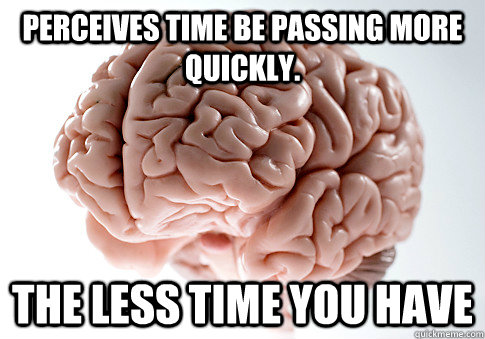 perceives time be passing more quickly the less time you ha - Scumbag Brain