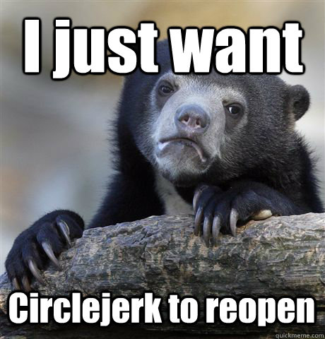 i just want circlejerk to reopen - Confession Bear