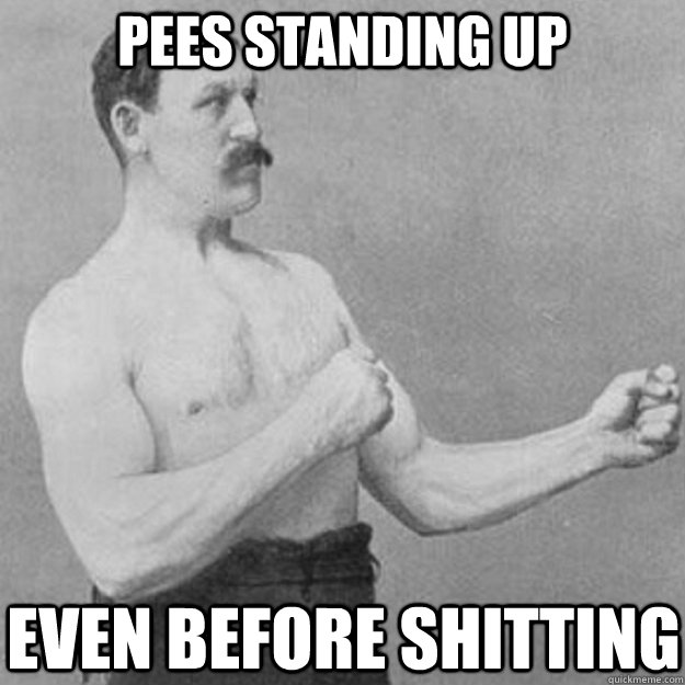 pees standing up even before shitting - overly manly man