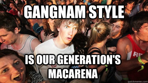 gangnam style is our generations macarena - Sudden Clarity Clarence