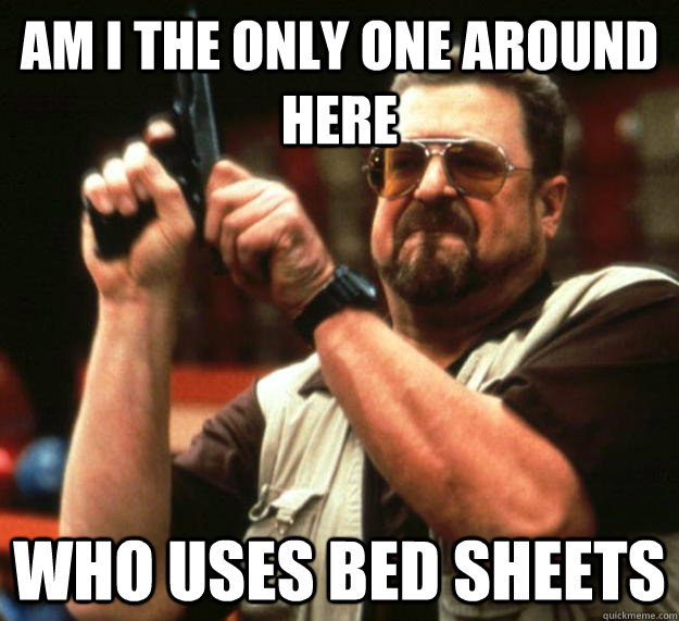 am i the only one around here who uses bed sheets - Angry Walter