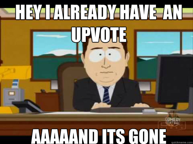hey i already have an upvote aaaaand its gone - Aaaand its gone