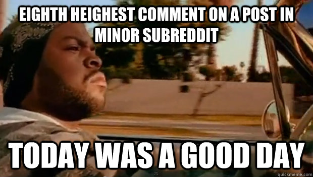 eighth heighest comment on a post in minor subreddit today w - Today was a good day