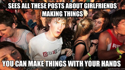 sees all these posts about girlfriends making things you can - Sudden Clarity Clarence