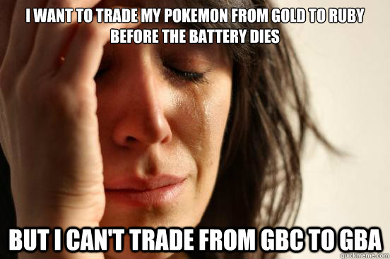 i want to trade my pokemon from gold to ruby before the batt - First World Problems