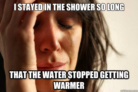 i stayed in the shower so long that the water stopped gettin - First World Problems