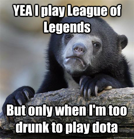 yea i play league of legends but only when im too drunk to - Confession Bear