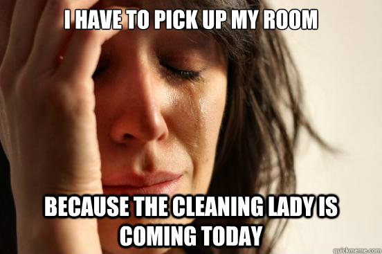 i have to pick up my room because the cleaning lady is comin - First World Problems