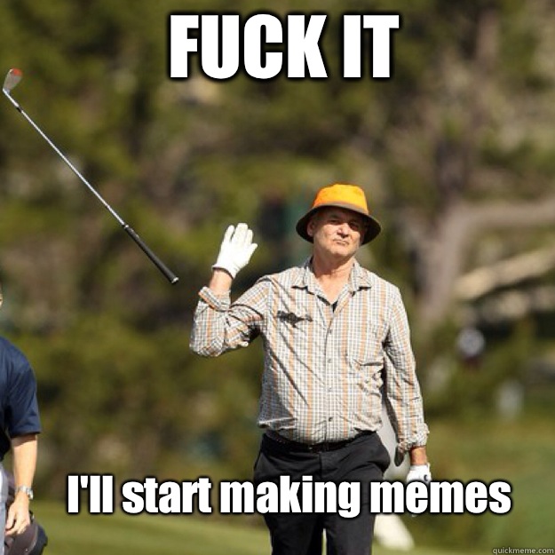 FUCK IT Ill start making memes - bill Murray