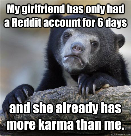 my girlfriend has only had a reddit account for 6 days and s - Confession Bear