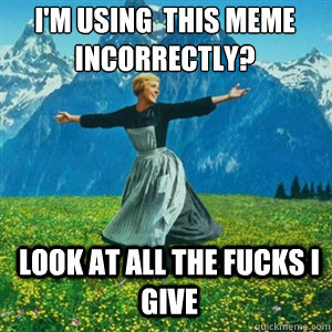 im using this meme incorrectly look at all the fucks i gi - And look at all the fucks I give