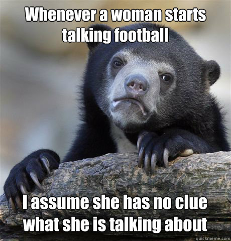 whenever a woman starts talking football i assume she has no - Confession Bear