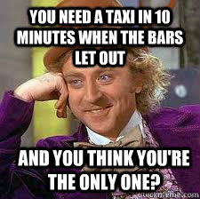 you need a taxi in 10 minutes when the bars let out and you - Conscending wonka