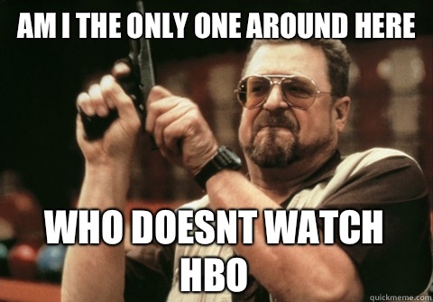 Am I the only one around here who doesnt watch Hbo - Am I the only one