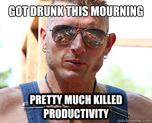 got drunk this mourning pretty much killed productivity - Le Josh