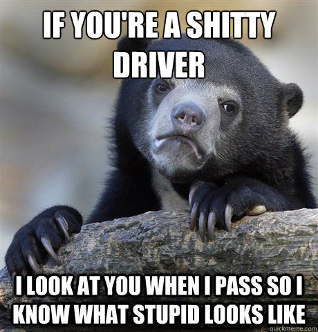 if youre a shitty driver i look at you when i pass so i kno - Confession Bear