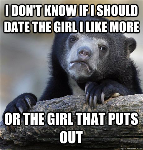 i dont know if i should date the girl i like more or the gi - Confession Bear