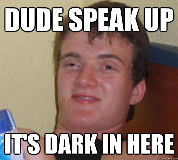dude speak up its dark in here - 10 Guy