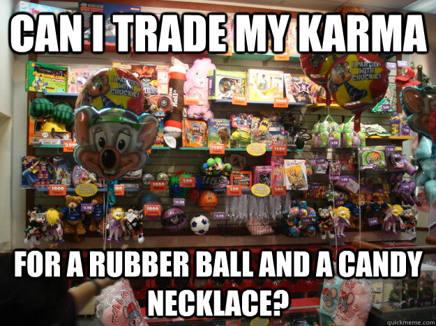 can i trade my karma for a rubber ball and a candy necklace -